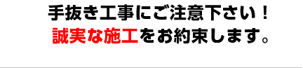 手抜き工事にご注意下さい！誠実な施工をお約束します。