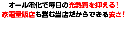 オール電化で毎日の光熱費を抑える！家電量販店も営む当店だからできる安さ！